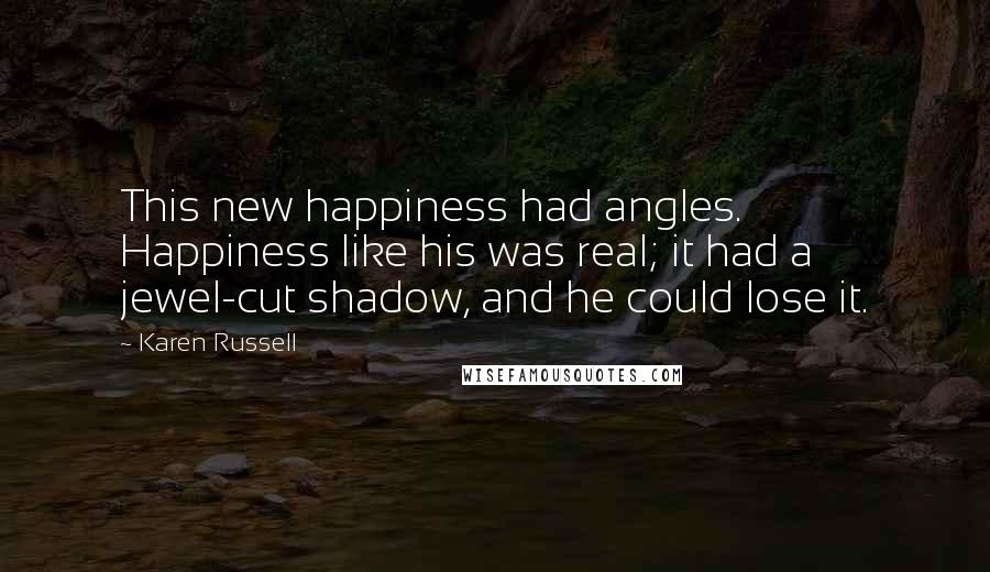 Karen Russell Quotes: This new happiness had angles. Happiness like his was real; it had a jewel-cut shadow, and he could lose it.