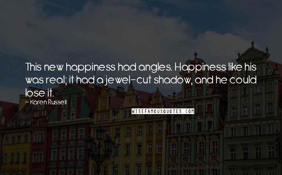 Karen Russell Quotes: This new happiness had angles. Happiness like his was real; it had a jewel-cut shadow, and he could lose it.