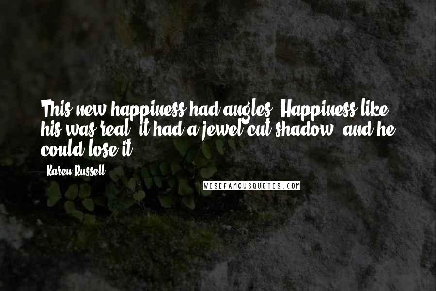 Karen Russell Quotes: This new happiness had angles. Happiness like his was real; it had a jewel-cut shadow, and he could lose it.