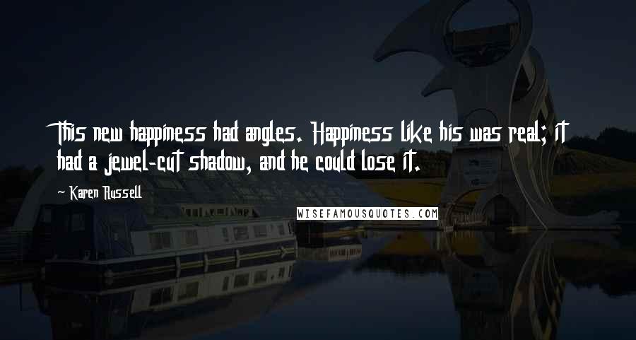 Karen Russell Quotes: This new happiness had angles. Happiness like his was real; it had a jewel-cut shadow, and he could lose it.