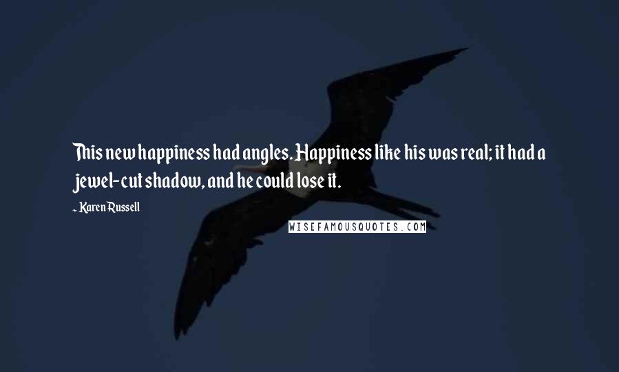 Karen Russell Quotes: This new happiness had angles. Happiness like his was real; it had a jewel-cut shadow, and he could lose it.