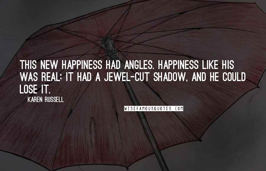Karen Russell Quotes: This new happiness had angles. Happiness like his was real; it had a jewel-cut shadow, and he could lose it.
