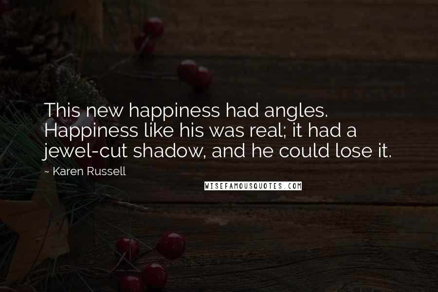 Karen Russell Quotes: This new happiness had angles. Happiness like his was real; it had a jewel-cut shadow, and he could lose it.