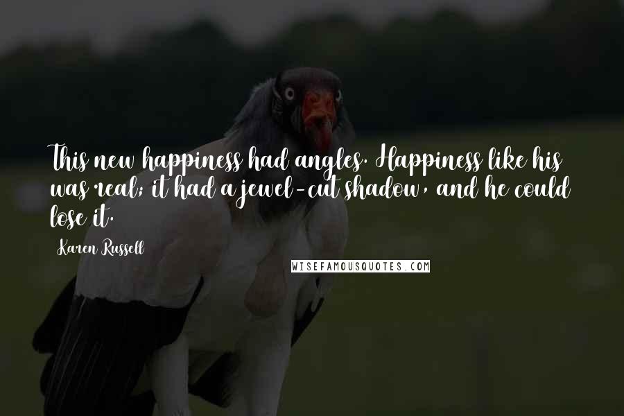 Karen Russell Quotes: This new happiness had angles. Happiness like his was real; it had a jewel-cut shadow, and he could lose it.