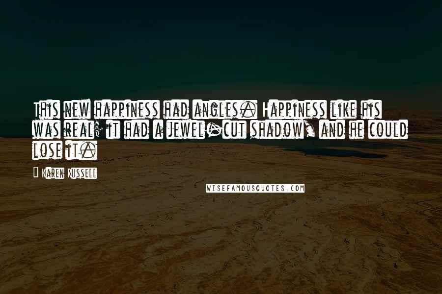 Karen Russell Quotes: This new happiness had angles. Happiness like his was real; it had a jewel-cut shadow, and he could lose it.