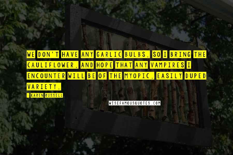 Karen Russell Quotes: We don't have any garlic bulbs, so I bring the cauliflower, and hope that any vampires I encounter will be of the myopic, easily duped variety.