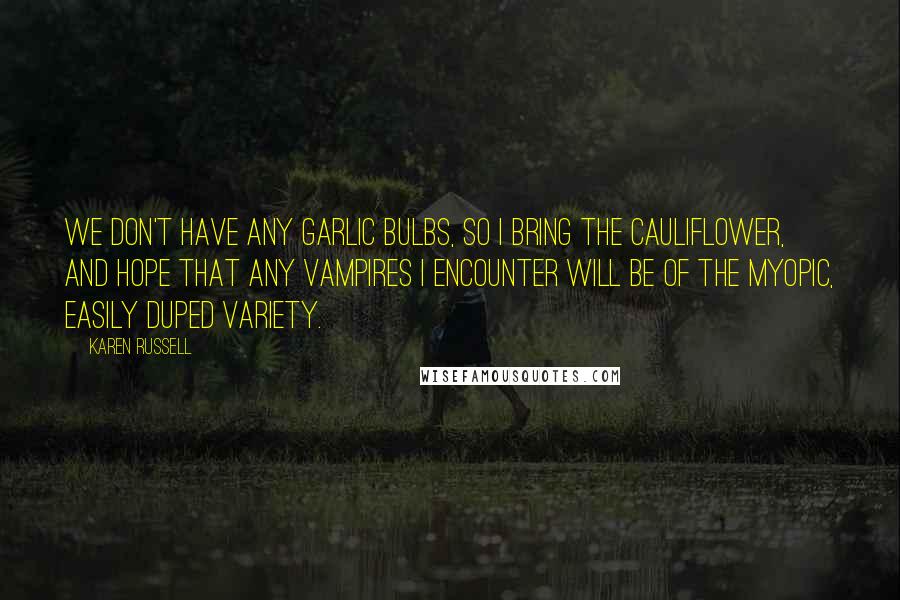Karen Russell Quotes: We don't have any garlic bulbs, so I bring the cauliflower, and hope that any vampires I encounter will be of the myopic, easily duped variety.