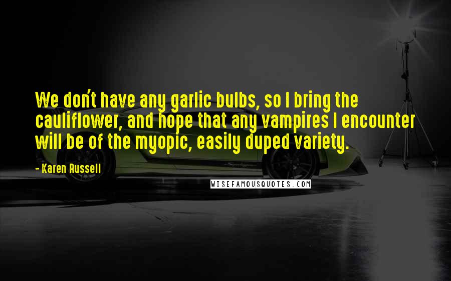 Karen Russell Quotes: We don't have any garlic bulbs, so I bring the cauliflower, and hope that any vampires I encounter will be of the myopic, easily duped variety.