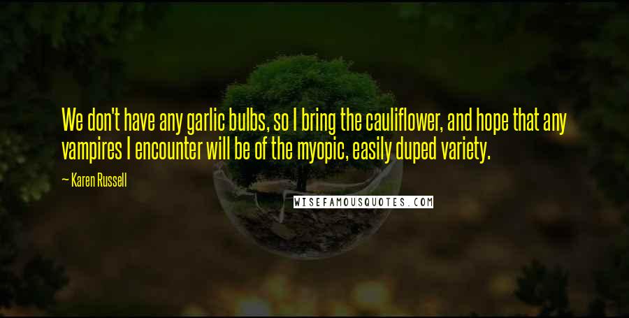 Karen Russell Quotes: We don't have any garlic bulbs, so I bring the cauliflower, and hope that any vampires I encounter will be of the myopic, easily duped variety.