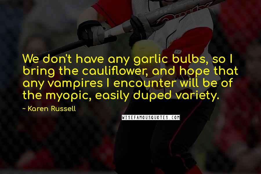 Karen Russell Quotes: We don't have any garlic bulbs, so I bring the cauliflower, and hope that any vampires I encounter will be of the myopic, easily duped variety.