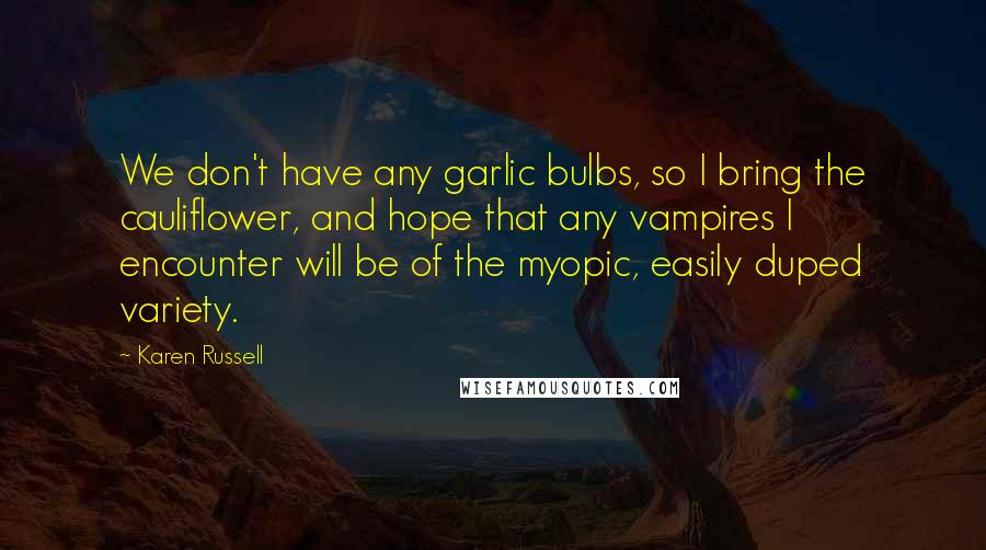 Karen Russell Quotes: We don't have any garlic bulbs, so I bring the cauliflower, and hope that any vampires I encounter will be of the myopic, easily duped variety.