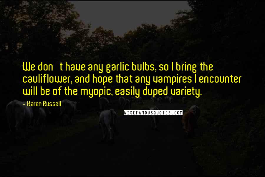 Karen Russell Quotes: We don't have any garlic bulbs, so I bring the cauliflower, and hope that any vampires I encounter will be of the myopic, easily duped variety.