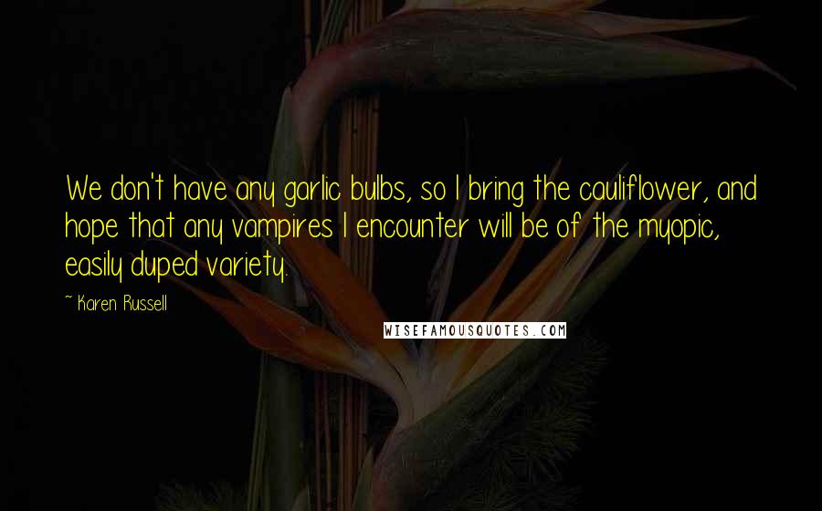 Karen Russell Quotes: We don't have any garlic bulbs, so I bring the cauliflower, and hope that any vampires I encounter will be of the myopic, easily duped variety.