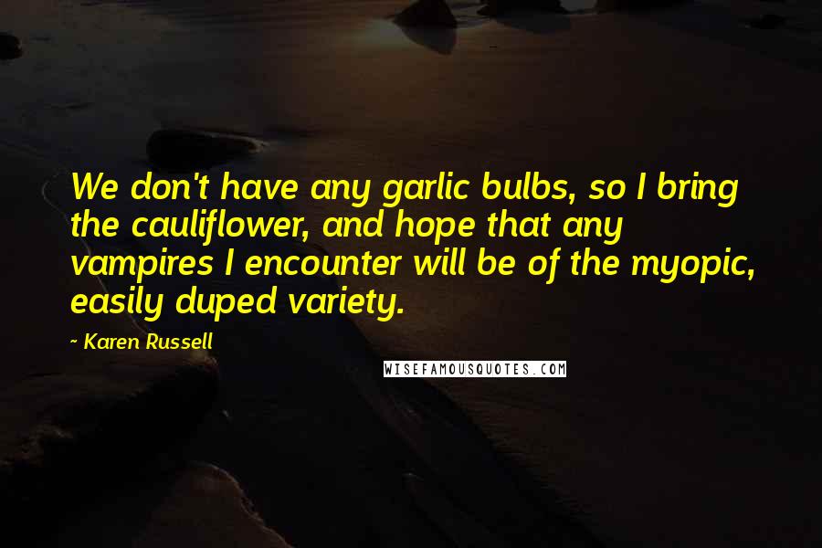 Karen Russell Quotes: We don't have any garlic bulbs, so I bring the cauliflower, and hope that any vampires I encounter will be of the myopic, easily duped variety.
