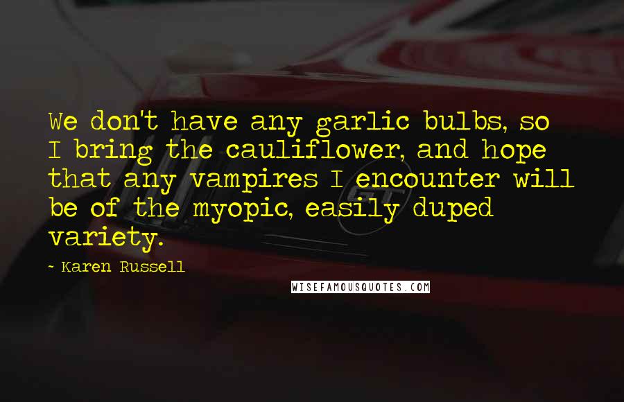 Karen Russell Quotes: We don't have any garlic bulbs, so I bring the cauliflower, and hope that any vampires I encounter will be of the myopic, easily duped variety.