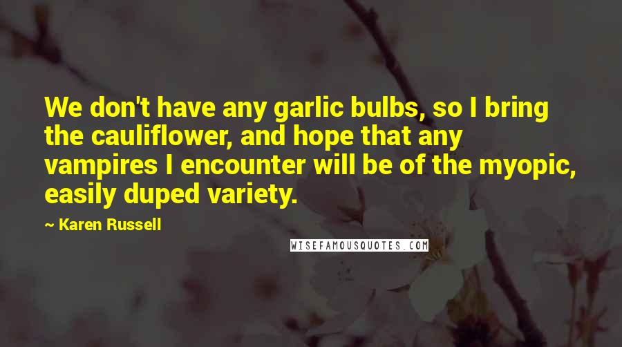 Karen Russell Quotes: We don't have any garlic bulbs, so I bring the cauliflower, and hope that any vampires I encounter will be of the myopic, easily duped variety.