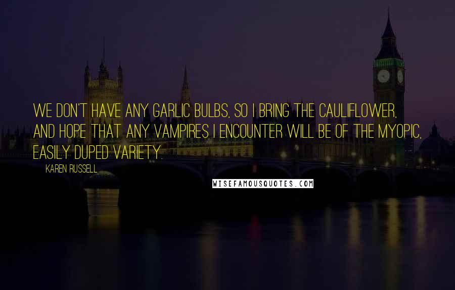 Karen Russell Quotes: We don't have any garlic bulbs, so I bring the cauliflower, and hope that any vampires I encounter will be of the myopic, easily duped variety.