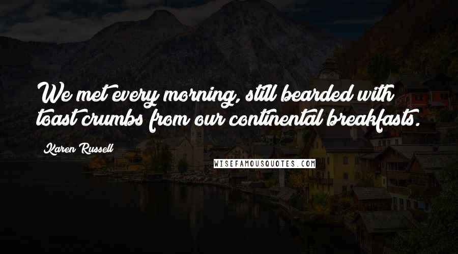 Karen Russell Quotes: We met every morning, still bearded with toast crumbs from our continental breakfasts.