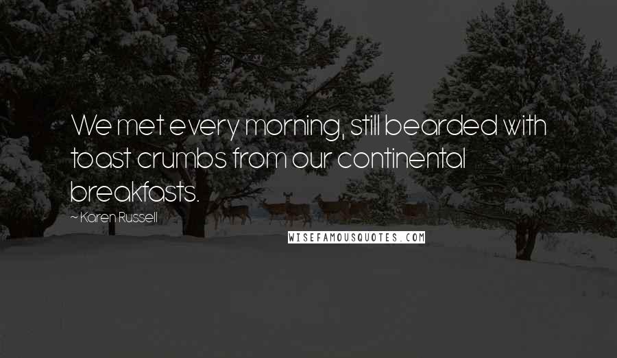Karen Russell Quotes: We met every morning, still bearded with toast crumbs from our continental breakfasts.