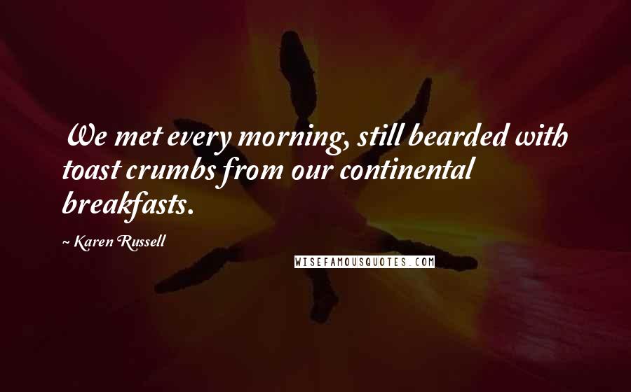 Karen Russell Quotes: We met every morning, still bearded with toast crumbs from our continental breakfasts.
