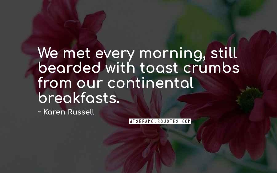 Karen Russell Quotes: We met every morning, still bearded with toast crumbs from our continental breakfasts.