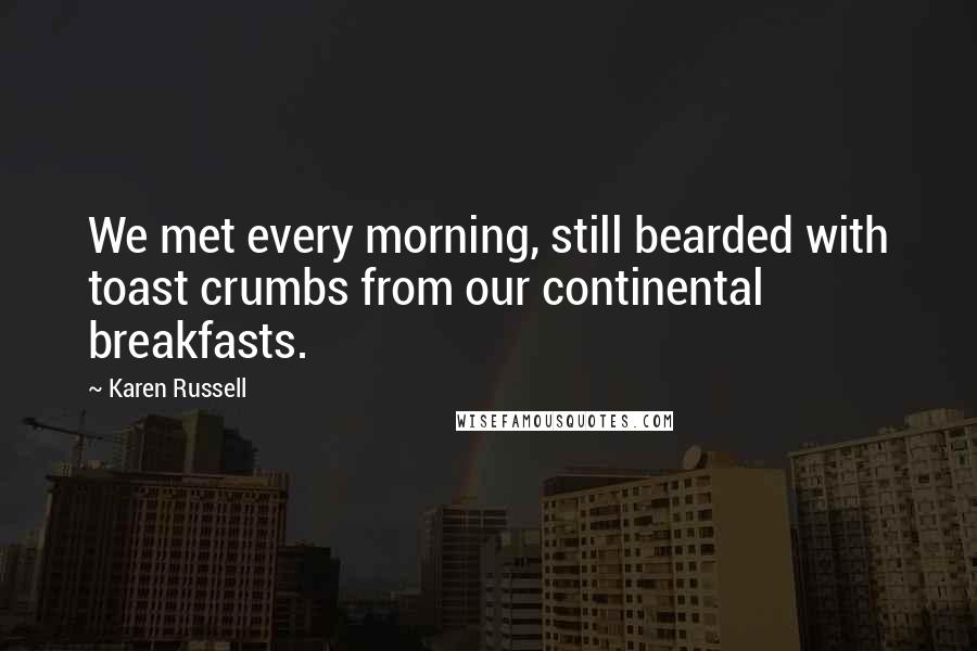 Karen Russell Quotes: We met every morning, still bearded with toast crumbs from our continental breakfasts.