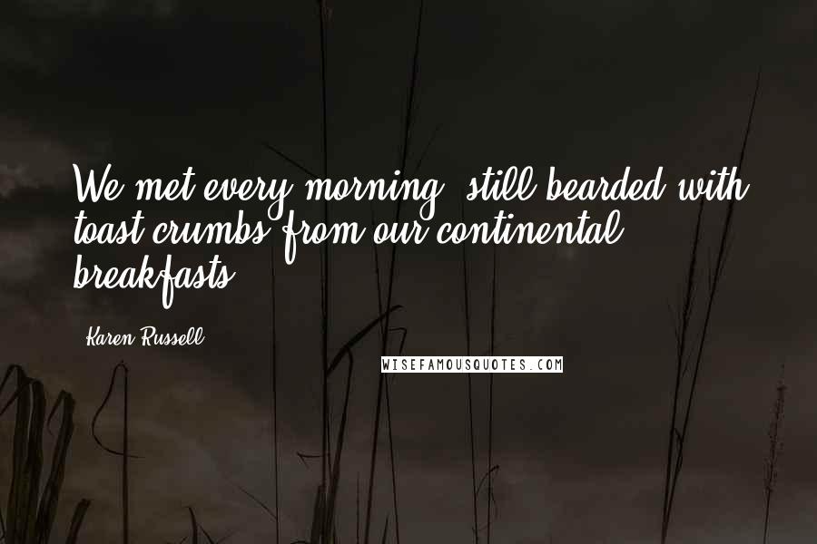 Karen Russell Quotes: We met every morning, still bearded with toast crumbs from our continental breakfasts.
