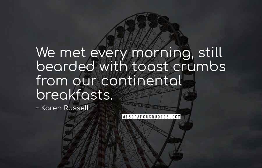 Karen Russell Quotes: We met every morning, still bearded with toast crumbs from our continental breakfasts.