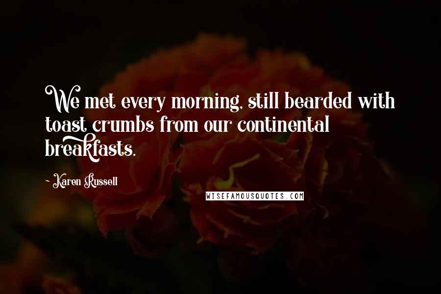 Karen Russell Quotes: We met every morning, still bearded with toast crumbs from our continental breakfasts.