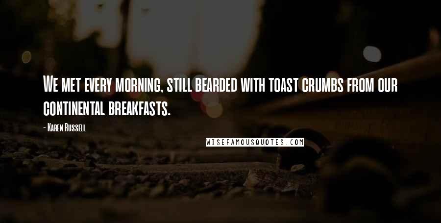 Karen Russell Quotes: We met every morning, still bearded with toast crumbs from our continental breakfasts.