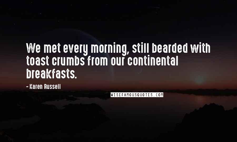 Karen Russell Quotes: We met every morning, still bearded with toast crumbs from our continental breakfasts.
