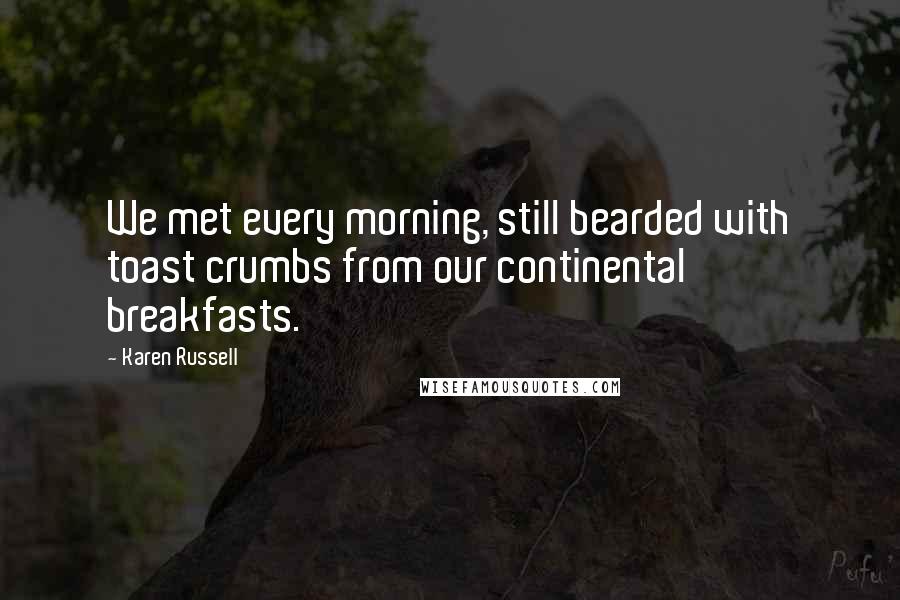 Karen Russell Quotes: We met every morning, still bearded with toast crumbs from our continental breakfasts.