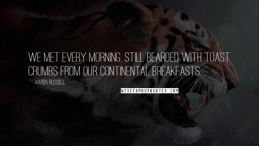 Karen Russell Quotes: We met every morning, still bearded with toast crumbs from our continental breakfasts.