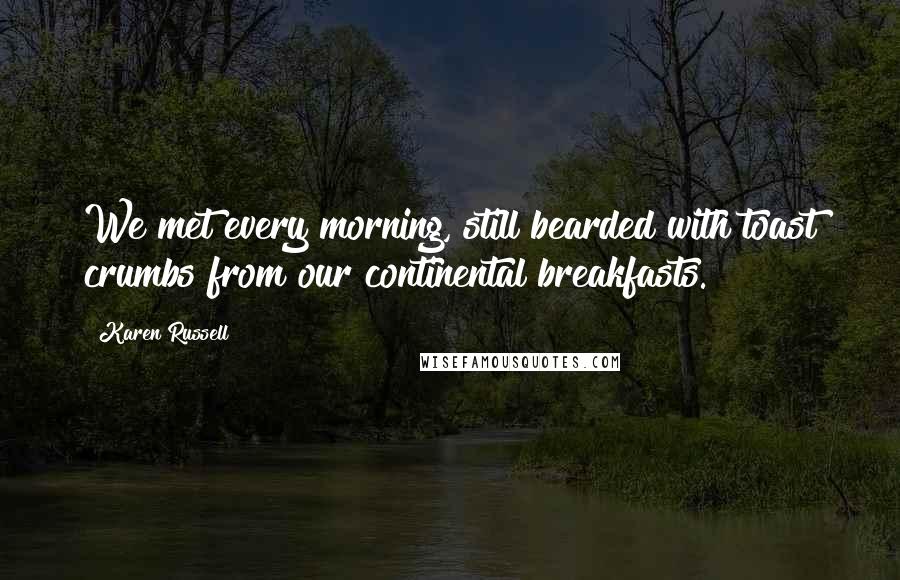 Karen Russell Quotes: We met every morning, still bearded with toast crumbs from our continental breakfasts.