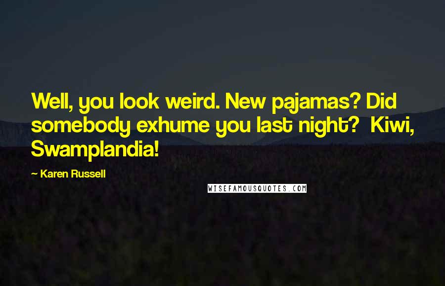 Karen Russell Quotes: Well, you look weird. New pajamas? Did somebody exhume you last night?  Kiwi, Swamplandia!