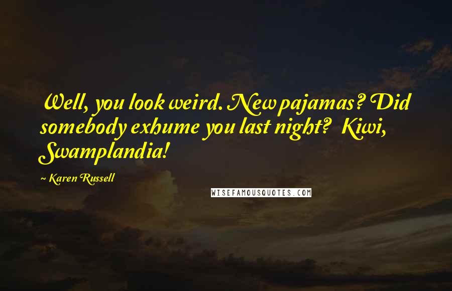 Karen Russell Quotes: Well, you look weird. New pajamas? Did somebody exhume you last night? Kiwi, Swamplandia!