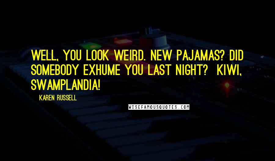 Karen Russell Quotes: Well, you look weird. New pajamas? Did somebody exhume you last night?  Kiwi, Swamplandia!