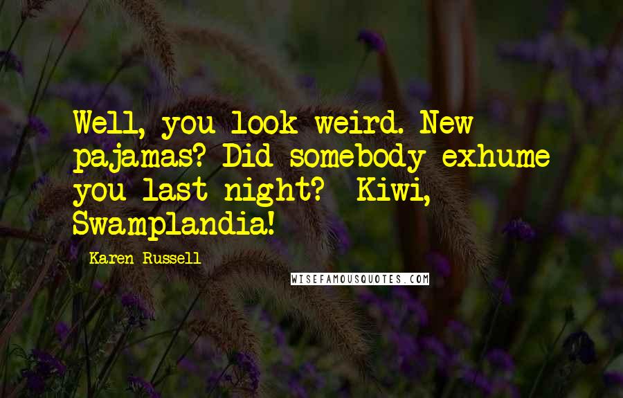 Karen Russell Quotes: Well, you look weird. New pajamas? Did somebody exhume you last night? Kiwi, Swamplandia!