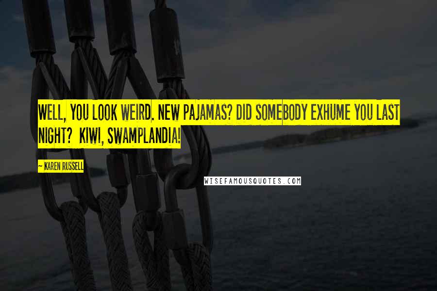 Karen Russell Quotes: Well, you look weird. New pajamas? Did somebody exhume you last night? Kiwi, Swamplandia!