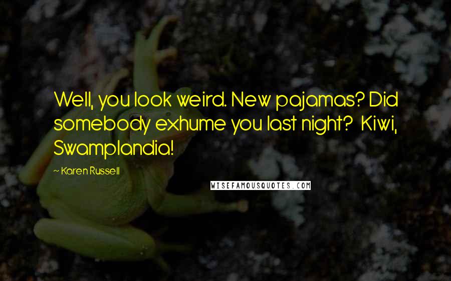 Karen Russell Quotes: Well, you look weird. New pajamas? Did somebody exhume you last night? Kiwi, Swamplandia!
