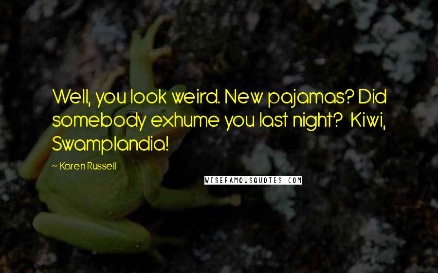 Karen Russell Quotes: Well, you look weird. New pajamas? Did somebody exhume you last night?  Kiwi, Swamplandia!