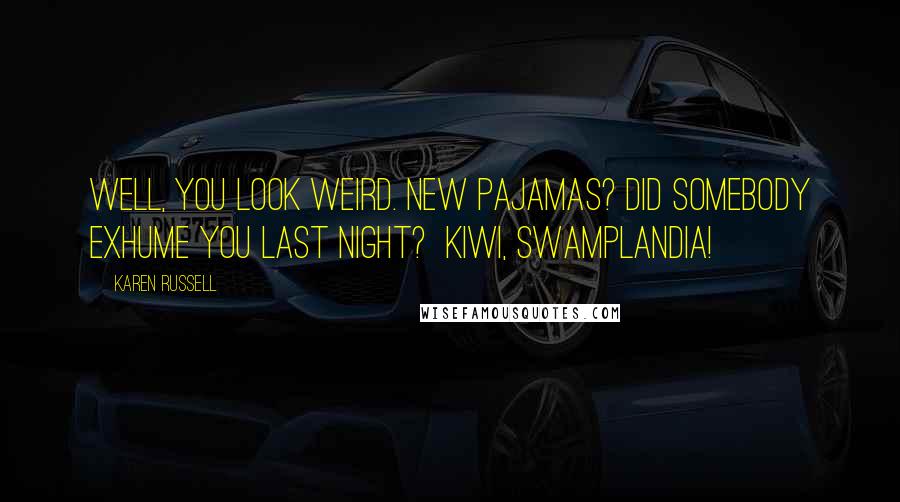 Karen Russell Quotes: Well, you look weird. New pajamas? Did somebody exhume you last night? Kiwi, Swamplandia!