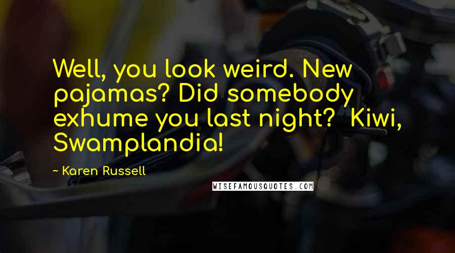 Karen Russell Quotes: Well, you look weird. New pajamas? Did somebody exhume you last night?  Kiwi, Swamplandia!