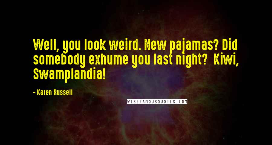 Karen Russell Quotes: Well, you look weird. New pajamas? Did somebody exhume you last night? Kiwi, Swamplandia!