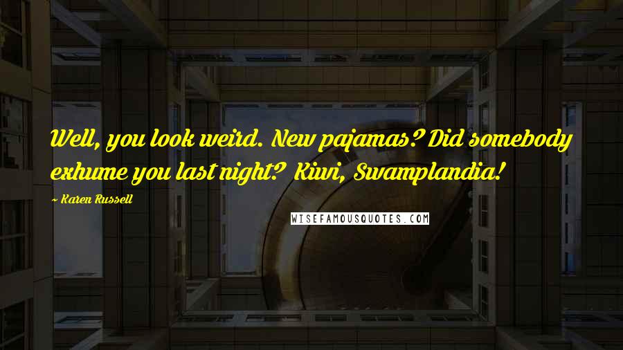 Karen Russell Quotes: Well, you look weird. New pajamas? Did somebody exhume you last night? Kiwi, Swamplandia!