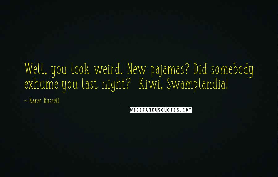 Karen Russell Quotes: Well, you look weird. New pajamas? Did somebody exhume you last night? Kiwi, Swamplandia!