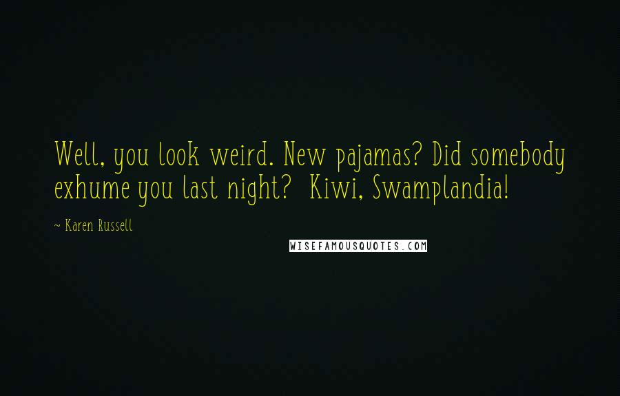 Karen Russell Quotes: Well, you look weird. New pajamas? Did somebody exhume you last night?  Kiwi, Swamplandia!