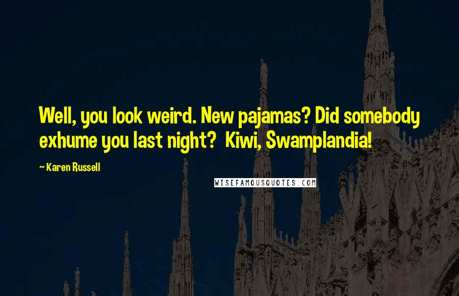 Karen Russell Quotes: Well, you look weird. New pajamas? Did somebody exhume you last night? Kiwi, Swamplandia!