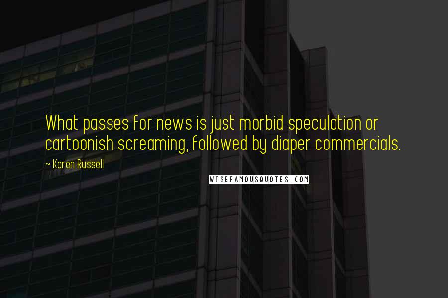 Karen Russell Quotes: What passes for news is just morbid speculation or cartoonish screaming, followed by diaper commercials.