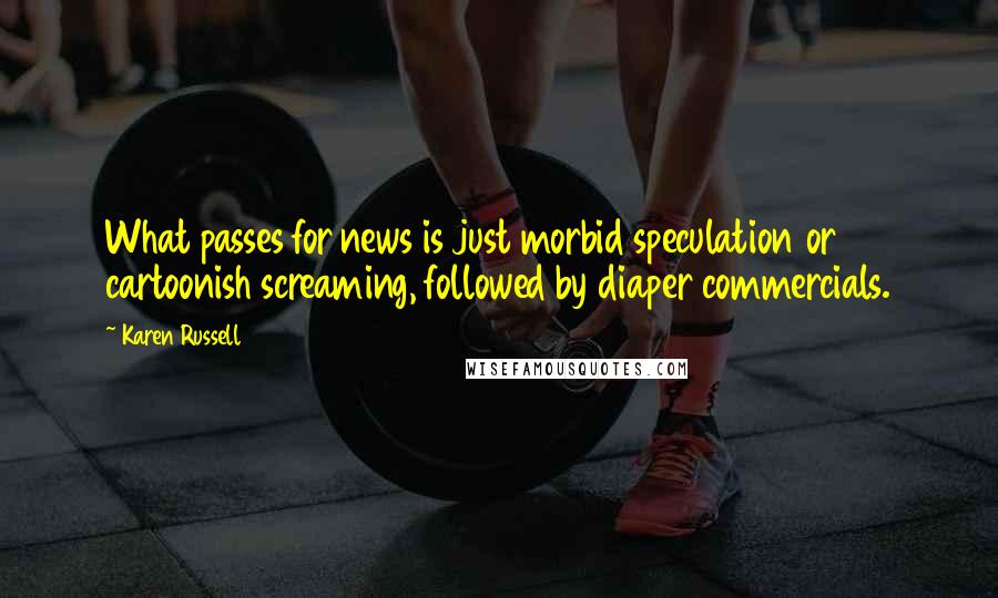 Karen Russell Quotes: What passes for news is just morbid speculation or cartoonish screaming, followed by diaper commercials.